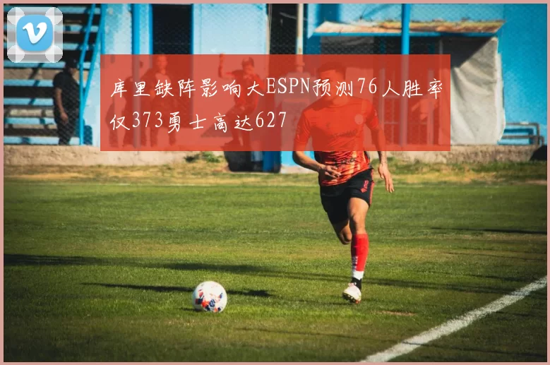 库里缺阵影响大ESPN预测76人胜率仅373勇士高达627