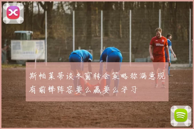 斯帕莱蒂谈冬窗转会策略称满意现有前锋阵容要么赢要么学习