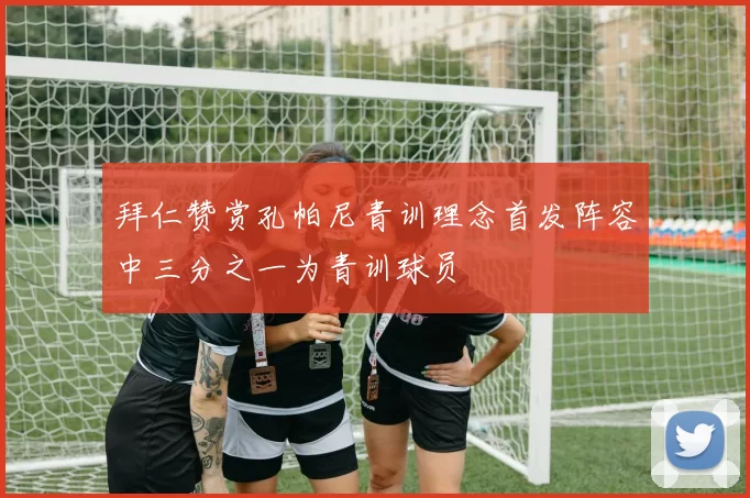 拜仁赞赏孔帕尼青训理念首发阵容中三分之一为青训球员