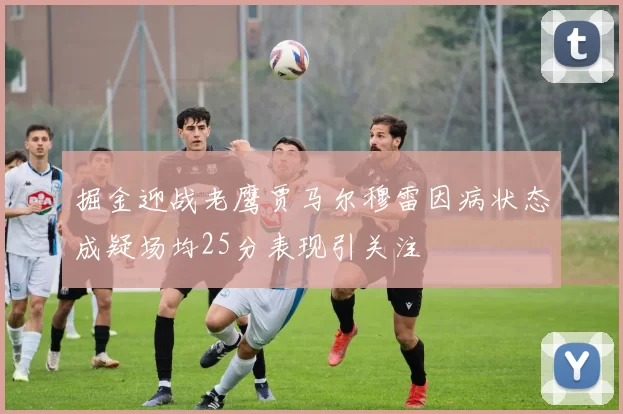 掘金迎战老鹰贾马尔穆雷因病状态成疑场均25分表现引关注