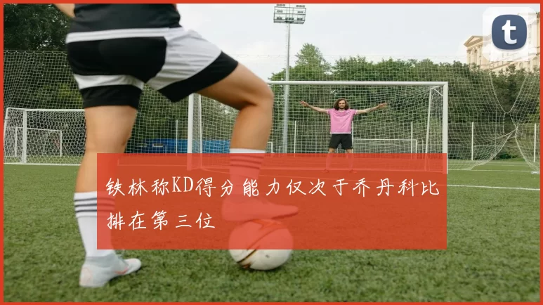 铁林称KD得分能力仅次于乔丹科比排在第三位