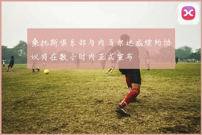 桑托斯俱乐部与内马尔达成续约协议将在数小时内正式宣布