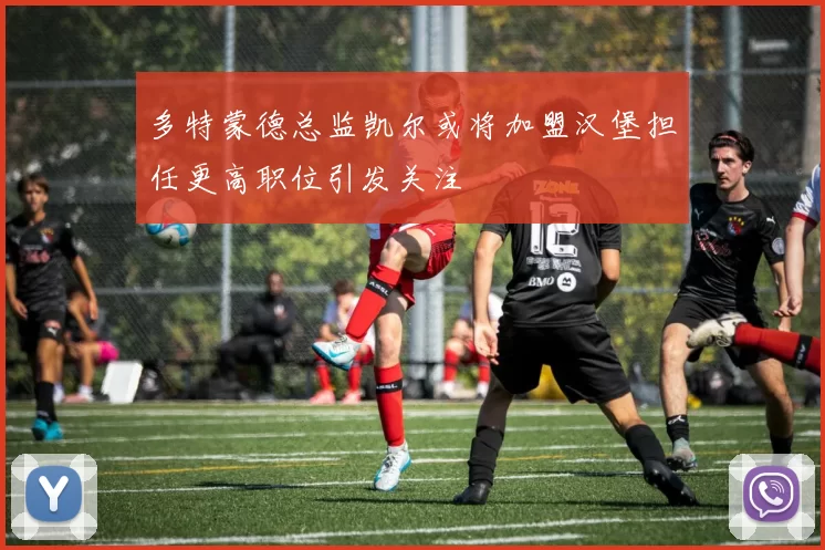 多特蒙德总监凯尔或将加盟汉堡担任更高职位引发关注
