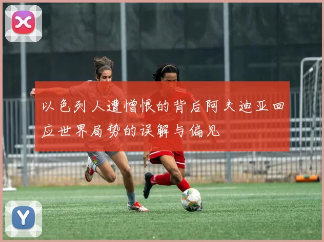 以色列人遭憎恨的背后阿夫迪亚回应世界局势的误解与偏见