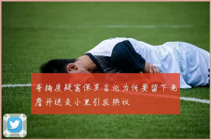 夸梅质疑富保罗言论为何要留下老詹并送走小里引发热议