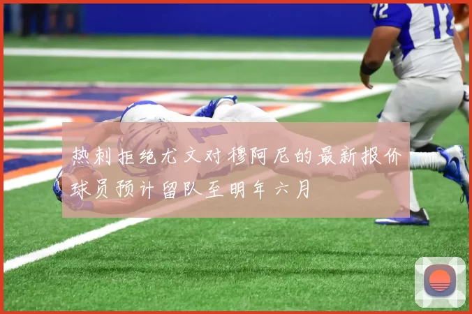 热刺拒绝尤文对穆阿尼的最新报价球员预计留队至明年六月